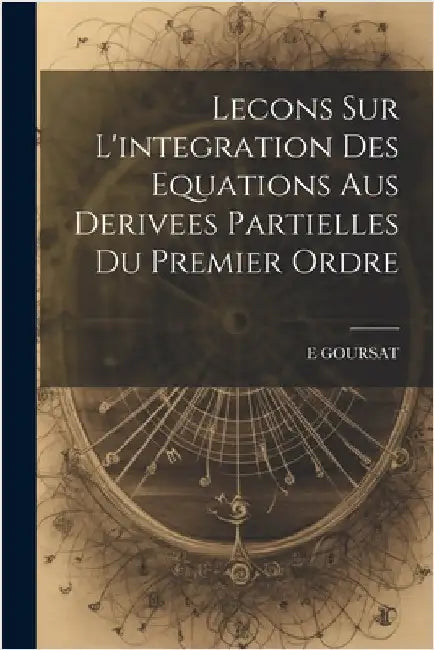 Lecons Sur L'integration Des Equations Aus Derivees Partielles Du Premier Ordre by Goursat, E.