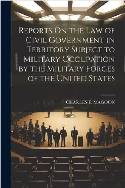 Reports On the Law of Civil Government in Territory Subject to Military Occupation by the Military Forces of the United States by Magoon, Charles E.