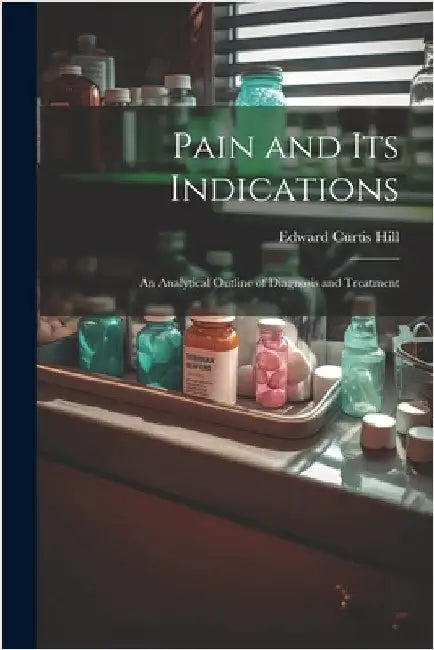 Pain and Its Indications: An Analytical Outline of Diagnosis and Treatment by Hill, Edward Curtis