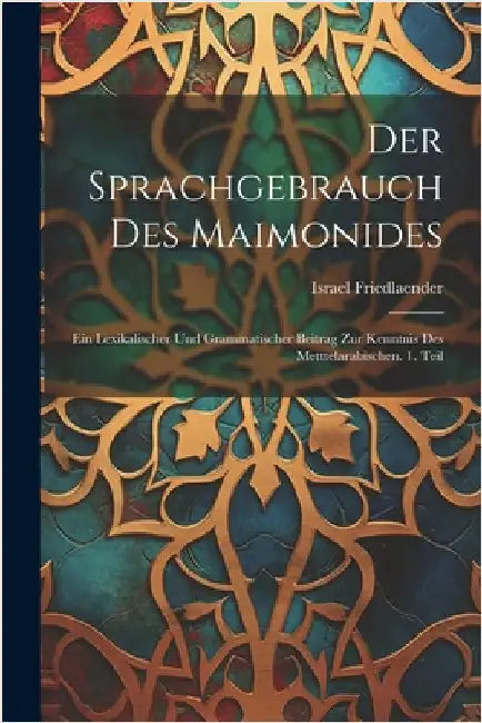 Der Sprachgebrauch des Maimonides: Ein lexikalischer und grammatischer Beitrag zur Kenntnis des Metttelarabischen. 1. Teil by Israel Friedlaender