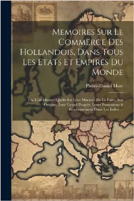 Memoires Sur Le Commerce Des Hollandois, Dans Tous Les Etats Et Empires Du Monde: Où L'on Montre Quelle Est Leur Maniere De Le Faire, Son Origine, Leu by Huet, Pierre-Daniel