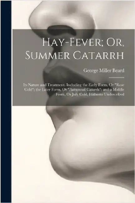 Hay-Fever; Or, Summer Catarrh: Its Nature and Treatment. Including the Early Form, Or "Rose Cold"; the Later Form, Or "Autumnal Catarrh"; and a Middl by Beard, George Miller