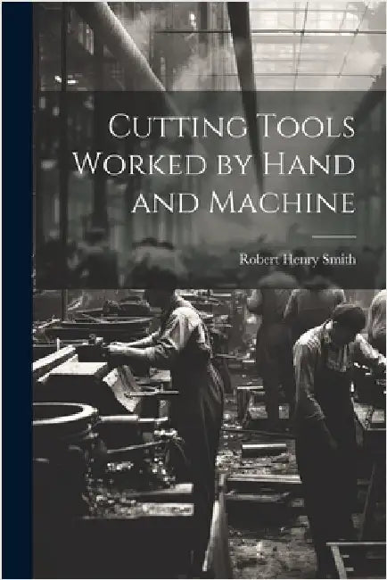 Cutting Tools Worked by Hand and Machine by Smith, Robert Henry