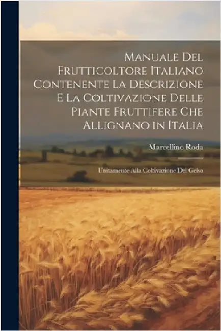 Manuale Del Frutticoltore Italiano Contenente La Descrizione E La Coltivazione Delle Piante Fruttifere Che Allignano in Italia: Unitamente Alla Coltiv by Roda, Marcellino