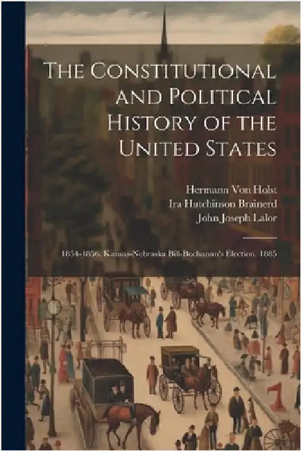 The Constitutional and Political History of the United States: 1854-1856. Kansas-Nebraska Bill-Buchanan's Election. 1885 by Von Holst, Hermann