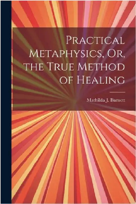 Practical Metaphysics, Or, the True Method of Healing by Barnett, Mathilda J.