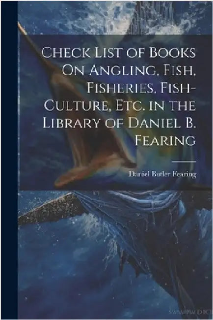 Check List of Books On Angling, Fish, Fisheries, Fish-Culture, Etc. in the Library of Daniel B. Fearing by Fearing, Daniel Butler