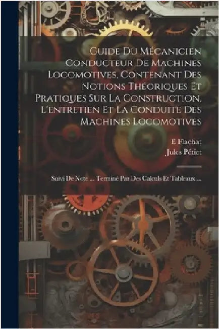 Guide Du Mécanicien Conducteur De Machines Locomotives, Contenant Des Notions Théoriques Et Pratiques Sur La Construction, L'entretien Et La Conduite by Flachat, E.