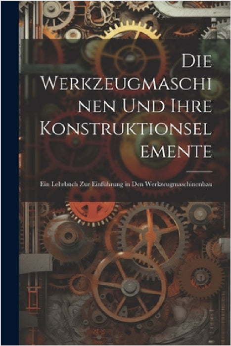 Die Werkzeugmaschinen Und Ihre Konstruktionselemente: Ein Lehrbuch Zur Einführung in Den Werkzeugmaschinenbau by Anonymous