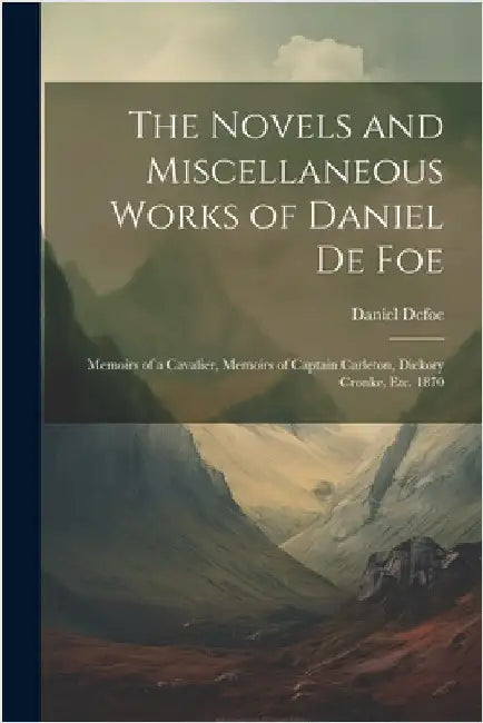 The Novels and Miscellaneous Works of Daniel De Foe: Memoirs of a Cavalier, Memoirs of Captain Carleton, Dickory Cronke, Etc. 1870 by Defoe, Daniel