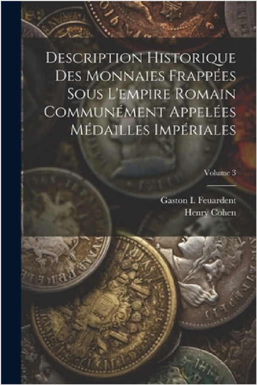 Description Historique Des Monnaies Frappées Sous L'empire Romain Communément Appelées Médailles Impériales; Volume 3 by Henry Cohen, Gaston I. Feuardent