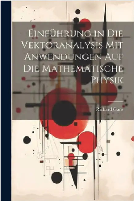 Einführung in Die Vektoranalysis Mit Anwendungen Auf Die Mathematische Physik by Gans, Richard