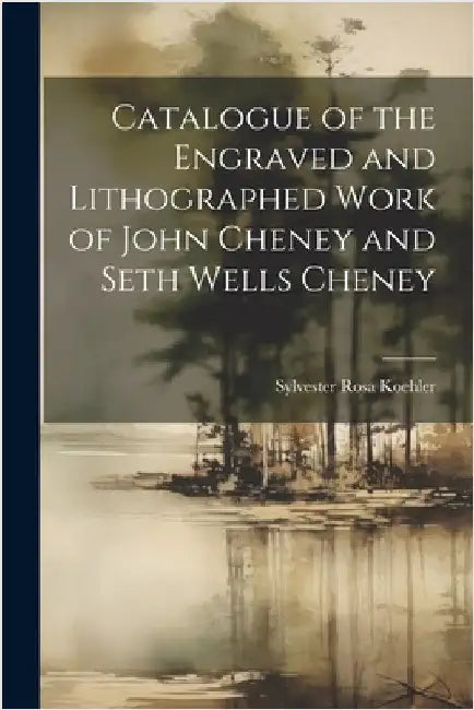 Catalogue of the Engraved and Lithographed Work of John Cheney and Seth Wells Cheney by Koehler, Sylvester Rosa