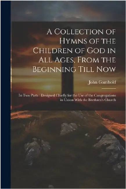 A Collection of Hymns of the Children of God in All Ages, From the Beginning Till Now: In Two Parts: Designed Chiefly for the Use of the Congregations by Gambold, John
