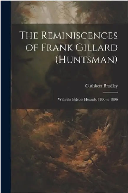 The Reminiscences of Frank Gillard (Huntsman): With the Belvoir Hounds, 1860 to 1896 by Bradley, Cuthbert