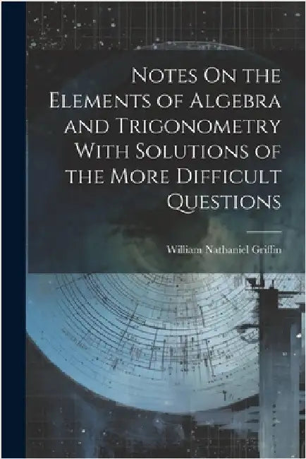 Notes On the Elements of Algebra and Trigonometry With Solutions of the More Difficult Questions by Griffin, William Nathaniel