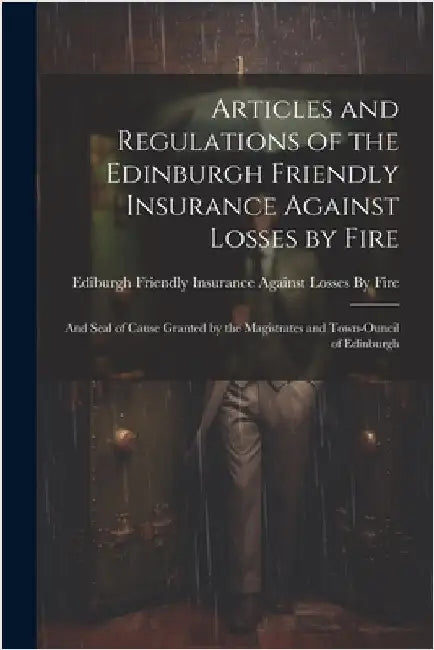 Articles and Regulations of the Edinburgh Friendly Insurance Against Losses by Fire: And Seal of Cause Granted by the Magistrates and Town-Ouncil of E by Ediburgh Friendly Insurance Against L
