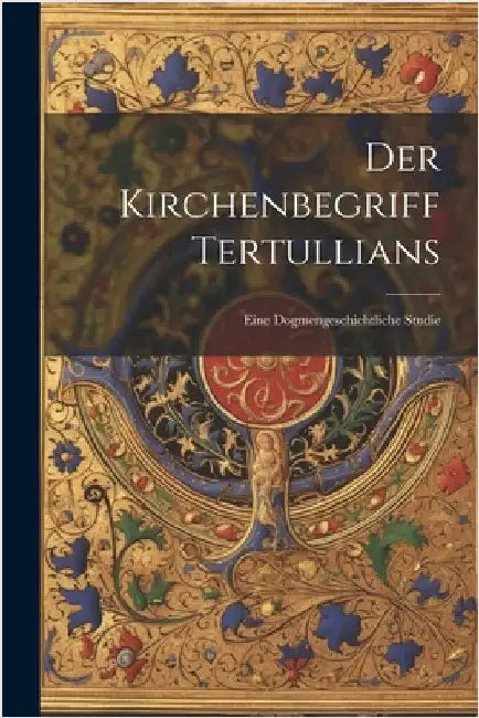 Der Kirchenbegriff Tertullians: Eine Dogmengeschichtliche Studie by Anonymous
