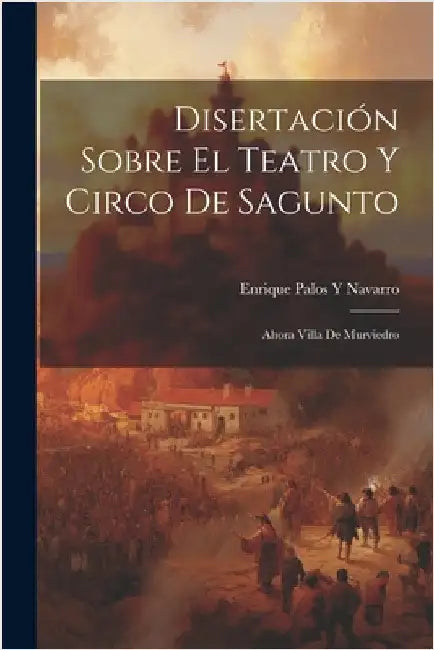 Disertación Sobre El Teatro Y Circo De Sagunto: Ahora Villa De Murviedro by Navarro, Enrique Palos y.