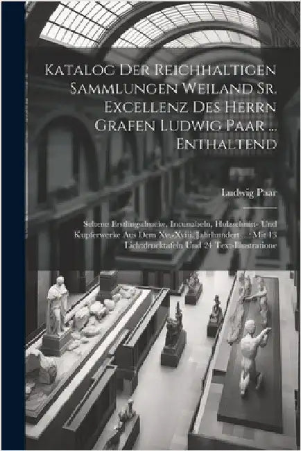 Katalog Der Reichhaltigen Sammlungen Weiland Sr. Excellenz Des Herrn Grafen Ludwig Paar ... Enthaltend: Seltene Erstlingsdrucke, Incunabeln, Holzschni by Paar, Ludwig