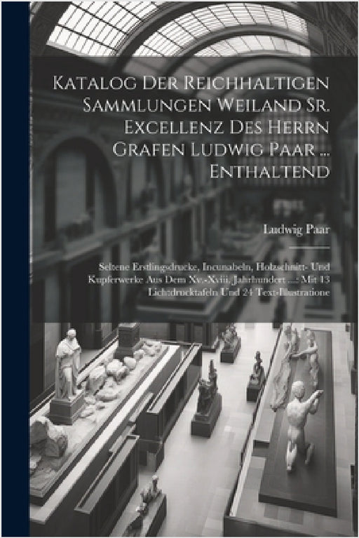 Katalog Der Reichhaltigen Sammlungen Weiland Sr. Excellenz Des Herrn Grafen Ludwig Paar ... Enthaltend: Seltene Erstlingsdrucke, Incunabeln, Holzschni by Ludwig Paar