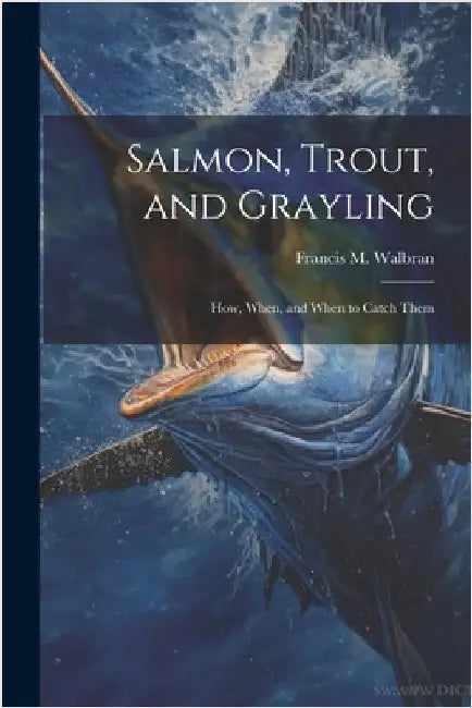 Salmon, Trout, and Grayling: How, When, and When to Catch Them by Walbran, Francis M.