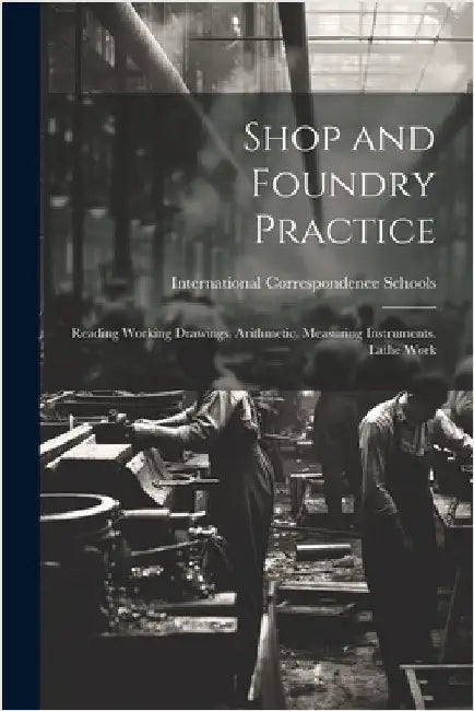 Shop and Foundry Practice: Reading Working Drawings. Arithmetic. Measuring Instruments. Lathe Work by International Correspondence Schools
