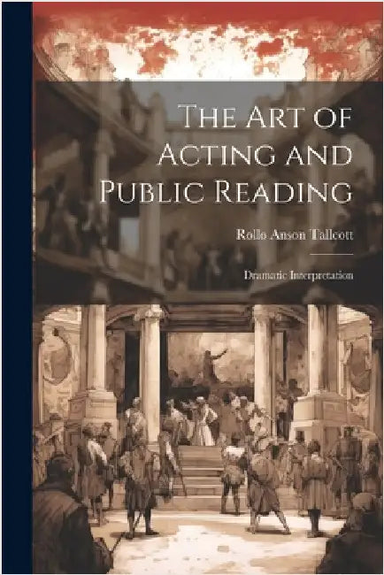 The Art of Acting and Public Reading: Dramatic Interpretation by Tallcott, Rollo Anson
