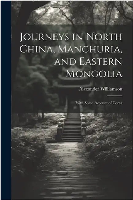 Journeys in North China, Manchuria, and Eastern Mongolia: With Some Account of Corea by Williamson, Alexander