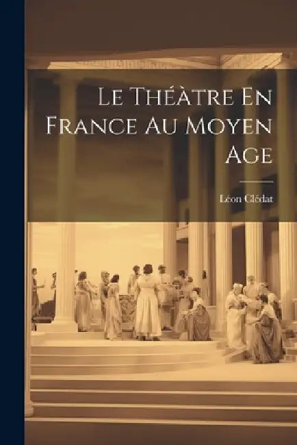 Le Théàtre En France Au Moyen Age by Léon Clédat
