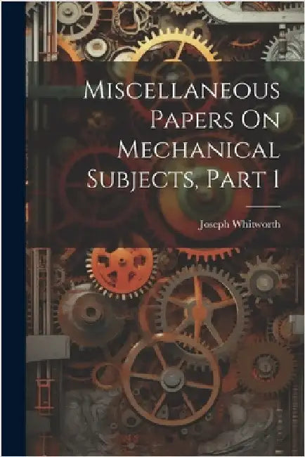 Miscellaneous Papers On Mechanical Subjects, Part 1 by Whitworth, Joseph