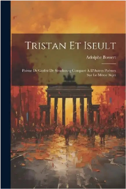 Tristan Et Iseult: Poème De Gotfrit De Strasbourg Comparé À D'Autres Poèmes Sur Le Même Sujet by Bossert, Adolphe
