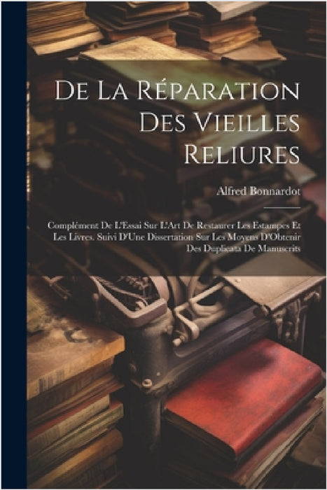 De La Réparation Des Vieilles Reliures: Complément De L'Essai Sur L'Art De Restaurer Les Estampes Et Les Livres. Suivi D'Une Dissertation Sur Les Moye by Alfred Bonnardot
