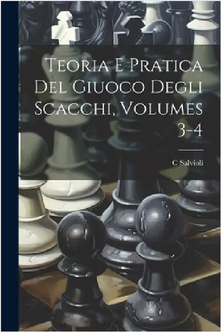 Teoria E Pratica Del Giuoco Degli Scacchi, Volumes 3-4 by Salvioli, C.