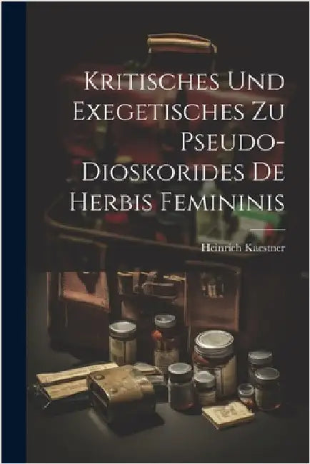 Kritisches Und Exegetisches Zu Pseudo-Dioskorides De Herbis Femininis by Kaestner, Heinrich