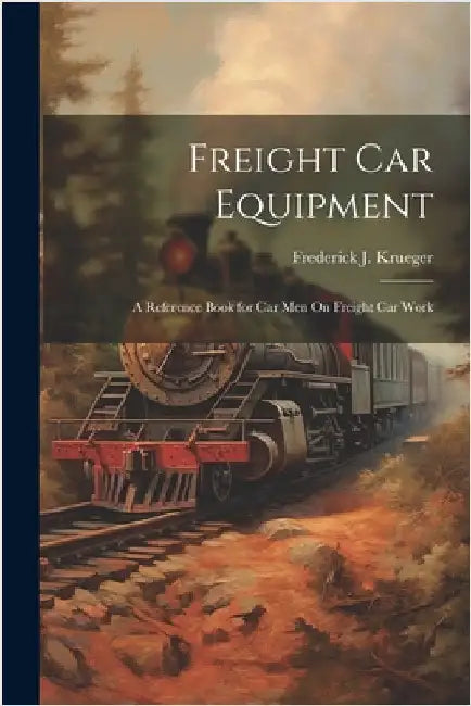 Freight Car Equipment: A Reference Book for Car Men On Freight Car Work by Krueger, Frederick J.