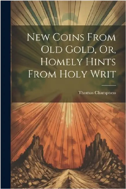 New Coins From Old Gold, Or, Homely Hints From Holy Writ by Champness, Thomas