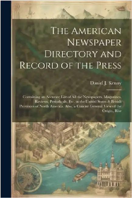 The American Newspaper Directory and Record of the Press: Containing an Accurate List of All the Newspapers, Magazines, Reviews, Periodicals, Etc. in by Kenny, Daniel J.