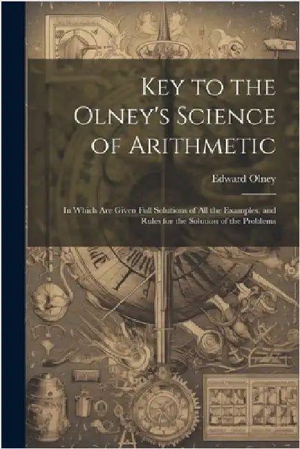 Key to the Olney's Science of Arithmetic: In Which Are Given Full Solutions of All the Examples, and Rules for the Solution of the Problems by Olney, Edward