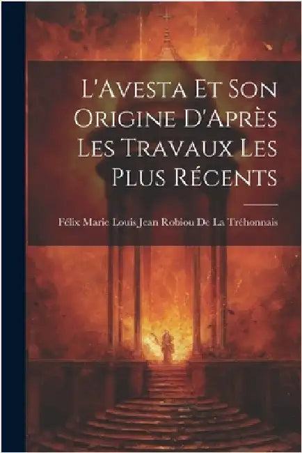 L'Avesta Et Son Origine D'Après Les Travaux Les Plus Récents by Félix Marie Louis Jean Robiou de la Tr