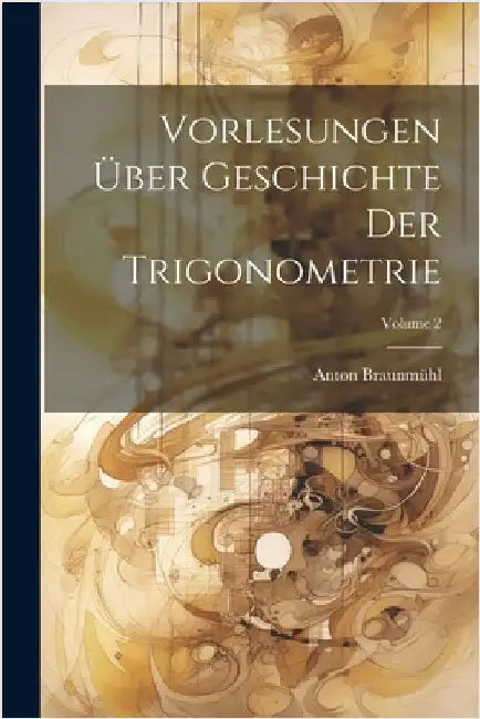Vorlesungen Über Geschichte Der Trigonometrie; Volume 2 by Braunmühl, Anton