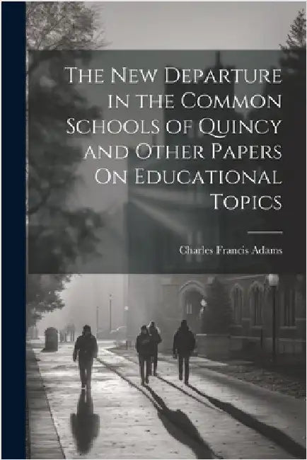 The New Departure in the Common Schools of Quincy and Other Papers On Educational Topics by Adams, Charles Francis
