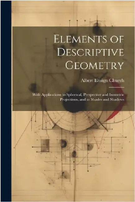 Elements of Descriptive Geometry: With Applications to Spherical, Perspective and Isometric Projections, and to Shades and Shadows by Church, Albert Ensign