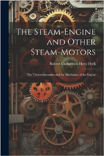 The Steam-Engine and Other Steam-Motors: The Thermodynamics and the Mechanics of the Engine by Heck, Robert Culbertson Hays