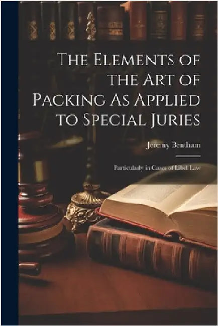 The Elements of the Art of Packing As Applied to Special Juries: Particularly in Cases of Libel Law by Bentham, Jeremy
