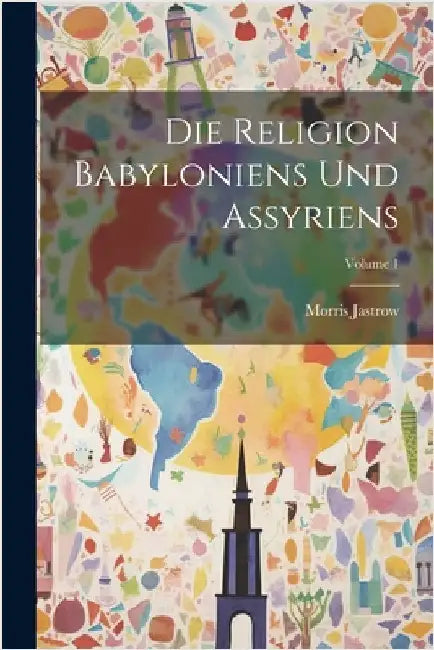 Die Religion Babyloniens Und Assyriens; Volume 1 by Jastrow, Morris