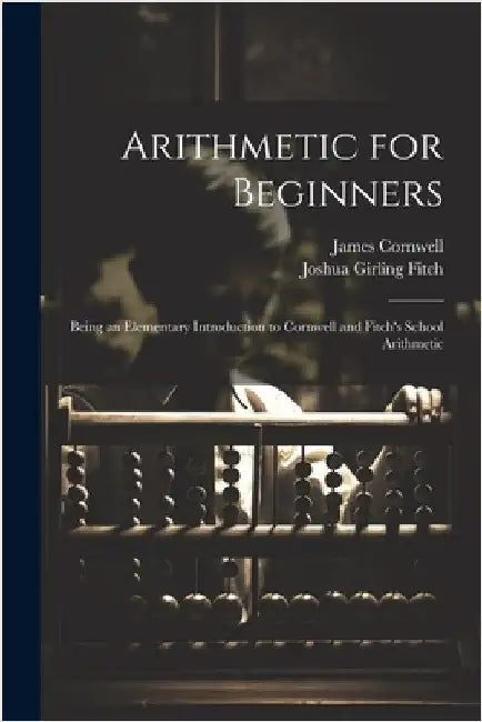 Arithmetic for Beginners: Being an Elementary Introduction to Cornwell and Fitch's School Arithmetic by Fitch, Joshua Girling
