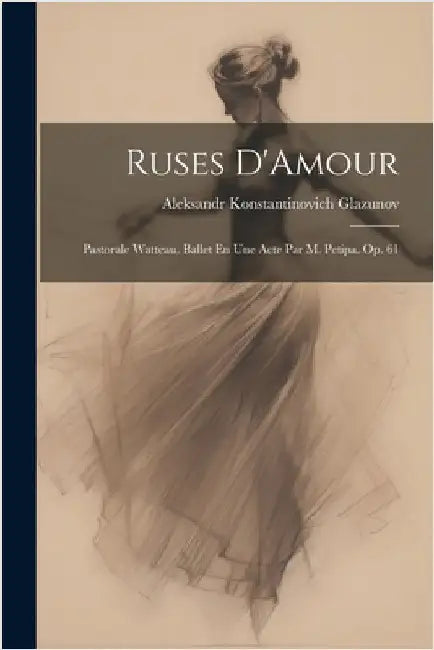 Ruses D'Amour: Pastorale Watteau. Ballet En Une Acte Par M. Petipa. Op. 61 by Glazunov, Aleksandr Konstantinovich