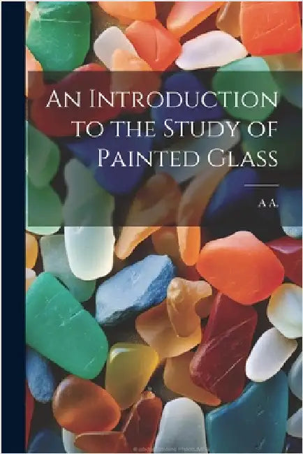 An Introduction to the Study of Painted Glass by A, A.