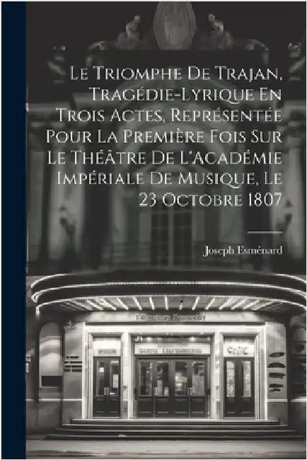 Le Triomphe De Trajan, Tragédie-Lyrique En Trois Actes, Représentée Pour La Première Fois Sur Le Théâtre De L'Académie Impériale De Musique, Le 23 Oct by Esménard, Joseph